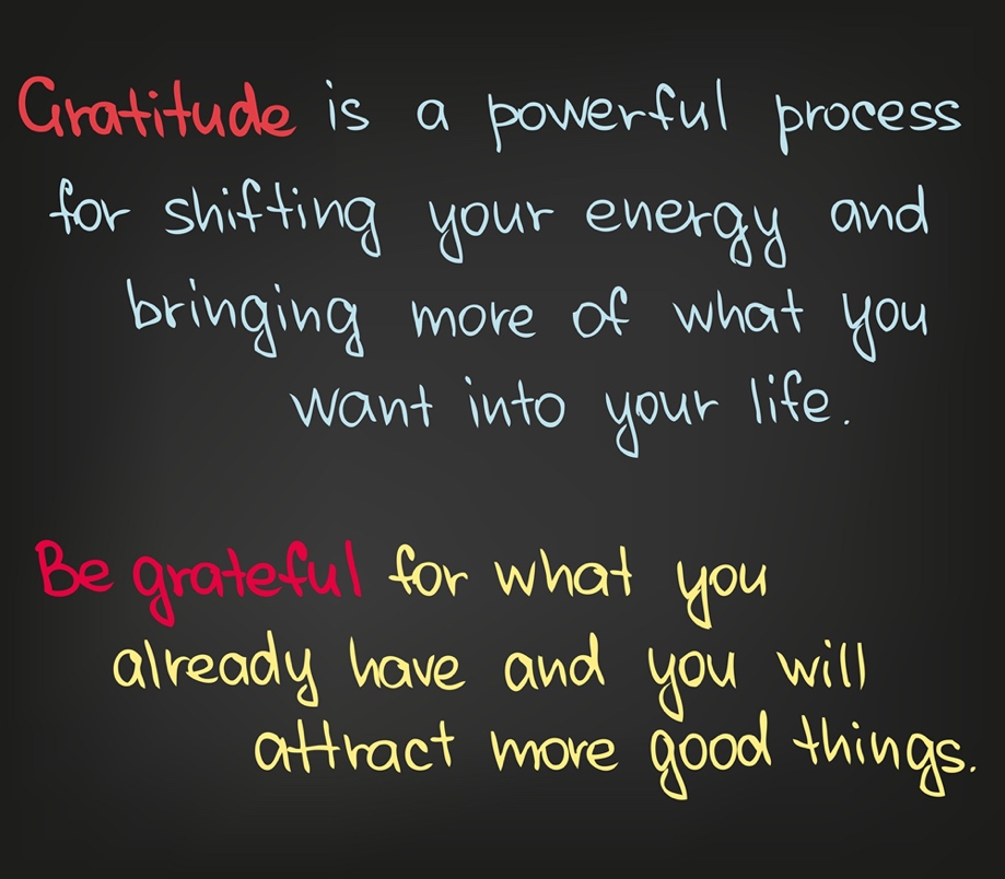 Gratitude is a powerful process for shifting your energy and bringing more of what you want into your life.
Be grateful for what you already have and you will attract more good things.