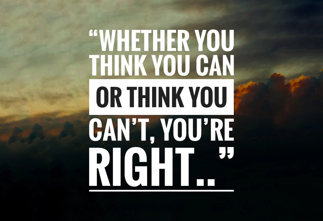 Whether you think you can or think you can't, you right. 