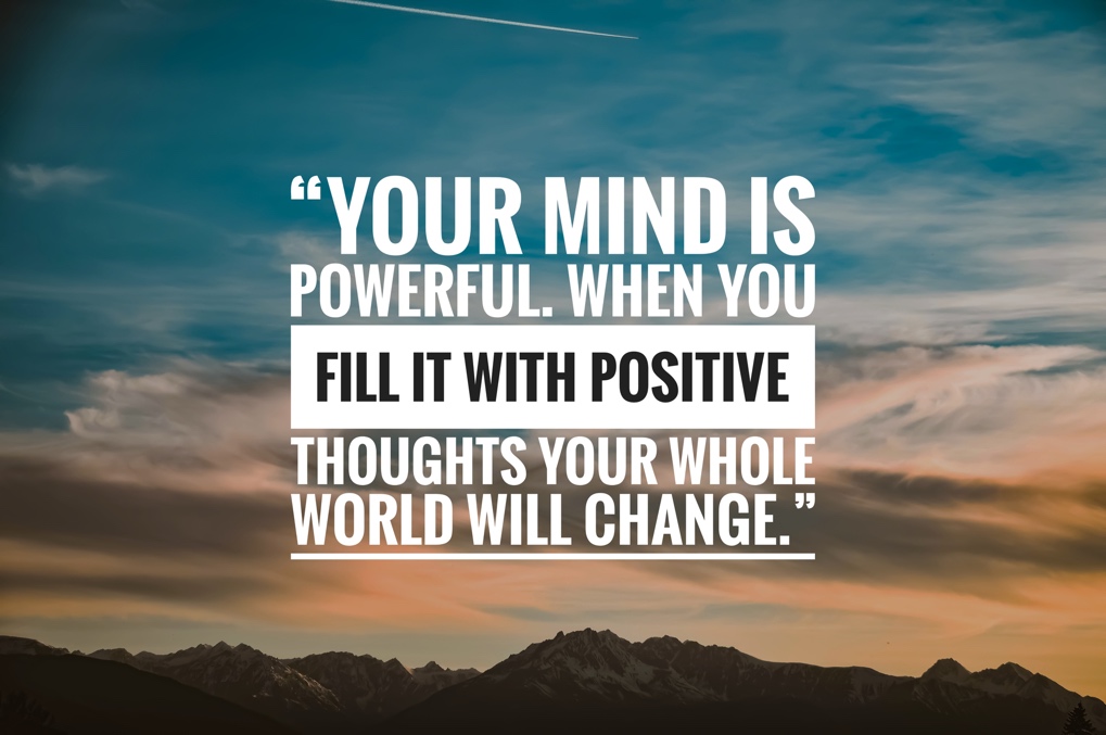 Your mind is powerful. When you fill it with positive thoughts your whole world will change.