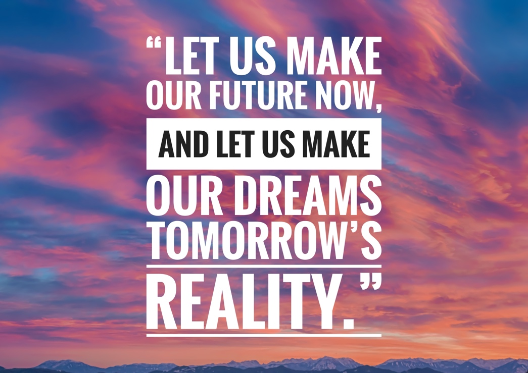 Let us make our future now, and let us make our dreams tomorrow's reality. 